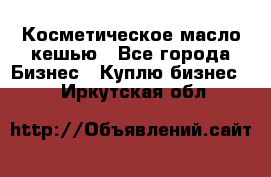 Косметическое масло кешью - Все города Бизнес » Куплю бизнес   . Иркутская обл.